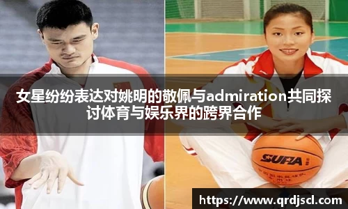 女星纷纷表达对姚明的敬佩与admiration共同探讨体育与娱乐界的跨界合作