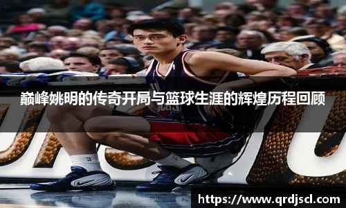 巅峰姚明的传奇开局与篮球生涯的辉煌历程回顾