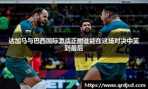 达加马与巴西国际激战正酣谁能在这场对决中笑到最后