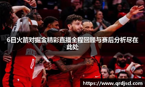 6日火箭对掘金精彩直播全程回顾与赛后分析尽在此处