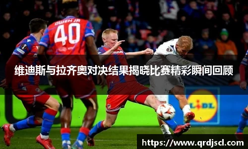 维迪斯与拉齐奥对决结果揭晓比赛精彩瞬间回顾