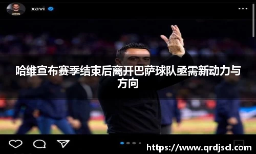 AG哈维宣布赛季结束后离开巴萨球队亟需新动力与方向