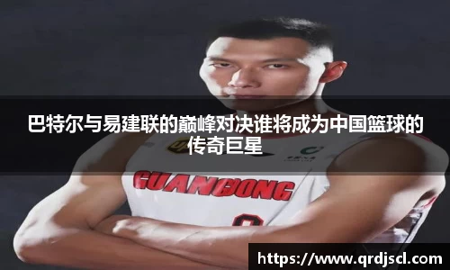 巴特尔与易建联的巅峰对决谁将成为中国篮球的传奇巨星